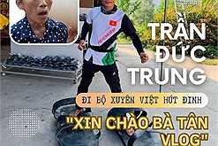 Trần Đức Trung "đi bộ xuyên Việt hút đinh" bỗng "Xin chào bà Tân vlog" khi đến tỉnh thành thứ 46